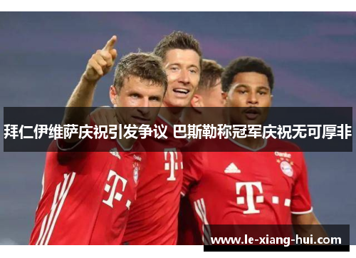 拜仁伊维萨庆祝引发争议 巴斯勒称冠军庆祝无可厚非