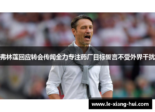 弗林蓬回应转会传闻全力专注药厂目标誓言不受外界干扰