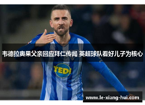 韦德拉奥果父亲回应拜仁传闻 英超球队看好儿子为核心
