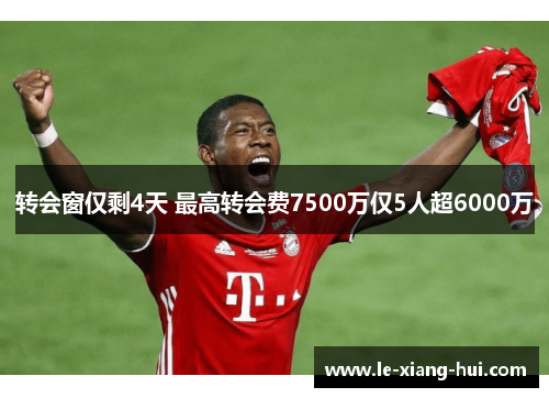 转会窗仅剩4天 最高转会费7500万仅5人超6000万