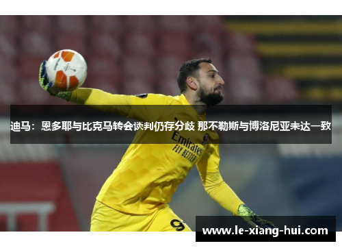 迪马：恩多耶与比克马转会谈判仍存分歧 那不勒斯与博洛尼亚未达一致