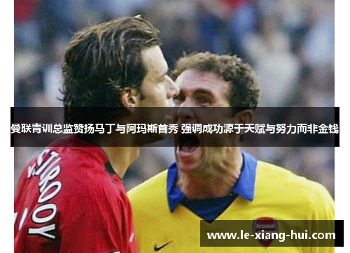 曼联青训总监赞扬马丁与阿玛斯首秀 强调成功源于天赋与努力而非金钱