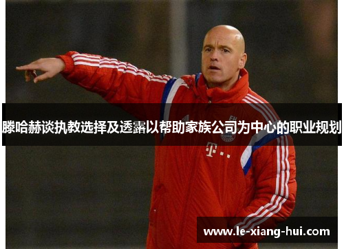 滕哈赫谈执教选择及透露以帮助家族公司为中心的职业规划